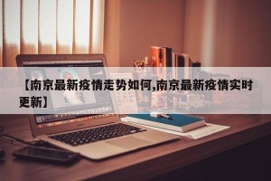 【南京最新疫情走势如何,南京最新疫情实时更新】