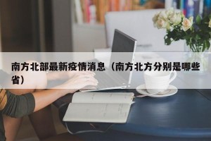 南方北部最新疫情消息（南方北方分别是哪些省）