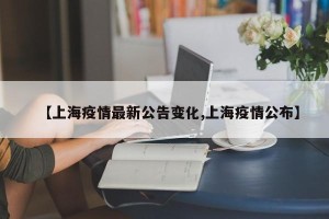 【上海疫情最新公告变化,上海疫情公布】