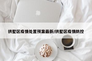拱墅区疫情处置预案最新/拱墅区疫情防控