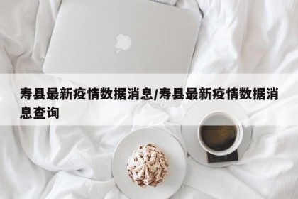 寿县最新疫情数据消息/寿县最新疫情数据消息查询