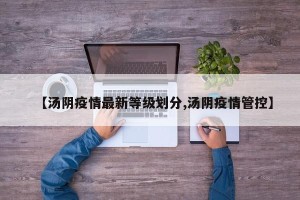 【汤阴疫情最新等级划分,汤阴疫情管控】