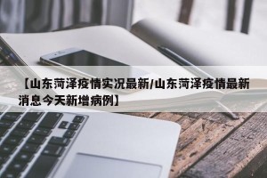 【山东菏泽疫情实况最新/山东菏泽疫情最新消息今天新增病例】