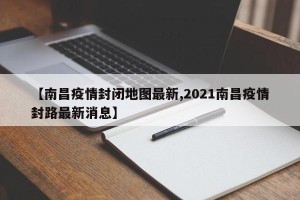 【南昌疫情封闭地图最新,2021南昌疫情封路最新消息】