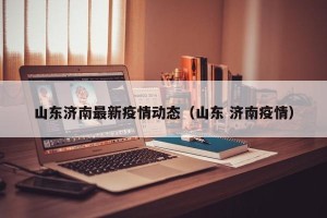 山东济南最新疫情动态（山东 济南疫情）