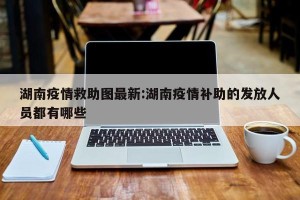 湖南疫情救助图最新:湖南疫情补助的发放人员都有哪些
