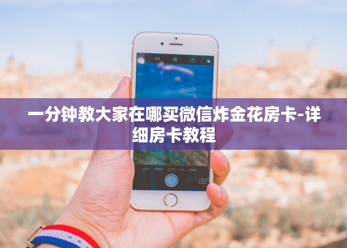 一分钟教大家在哪买微信炸金花房卡-详细房卡教程