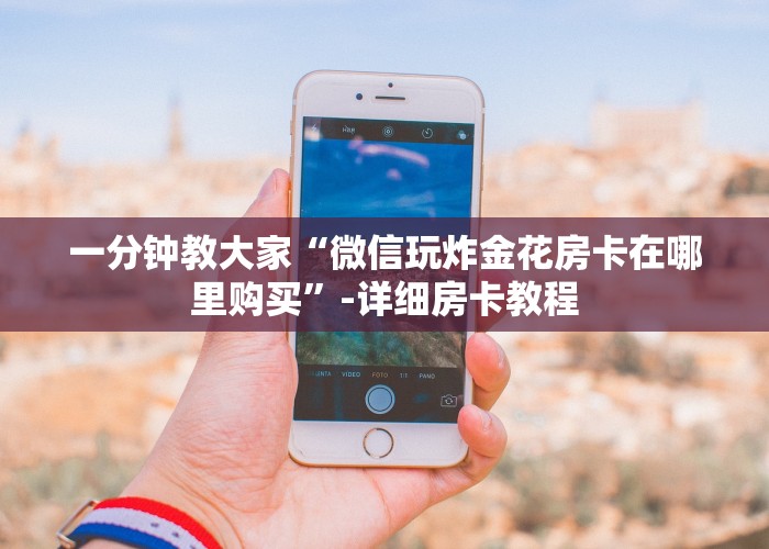 一分钟教大家“微信玩炸金花房卡在哪里购买”-详细房卡教程