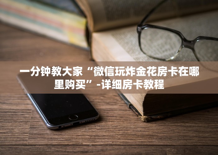 一分钟教大家炸金花链接房卡在那里买-详细房卡教程