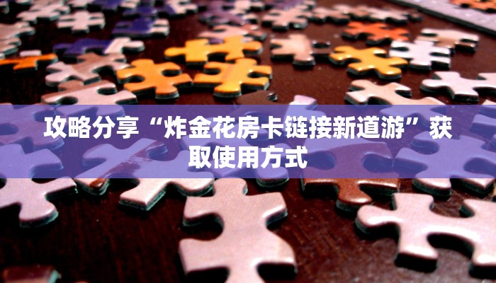 攻略分享“炸金花房卡链接新道游”获取使用方式