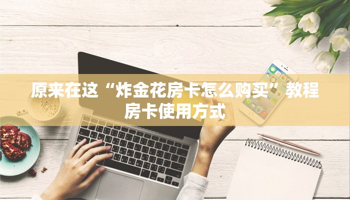 原来在这“炸金花房卡怎么购买”教程房卡使用方式